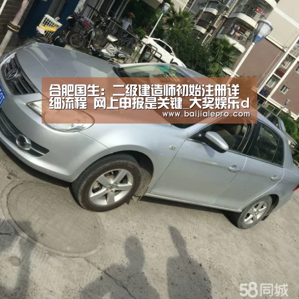合肥国生:二级建造师初始注册详细流程 网上申报是关键_大奖娱乐dj18官方网站下载(图2) 大奖娱乐dj18官方网站