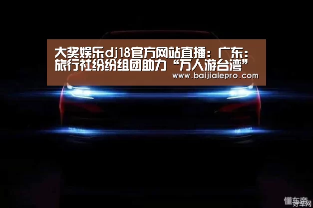 大奖娱乐dj18官方网站直播:广东:旅行社纷纷组团助力“万人游台湾”(图1) 大奖娱乐dj18官方网站下载