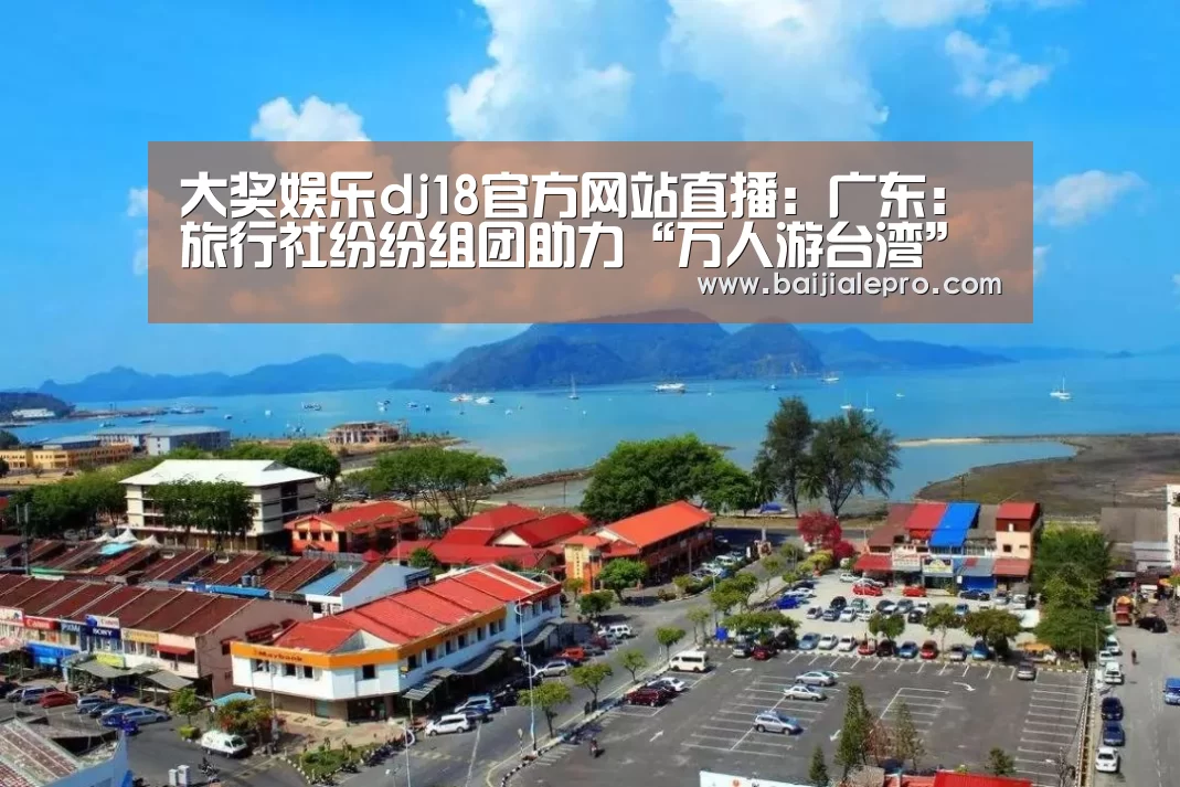 大奖娱乐dj18官方网站直播:广东:旅行社纷纷组团助力“万人游台湾”(图4) 大奖娱乐dj18官方网站下载