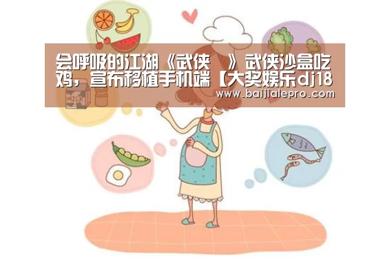 会呼吸的江湖《武侠乂》武侠沙盒吃鸡,宣布移植手机端【大奖娱乐dj18官方网站】(图1) 大奖娱乐dj18官方网站下载