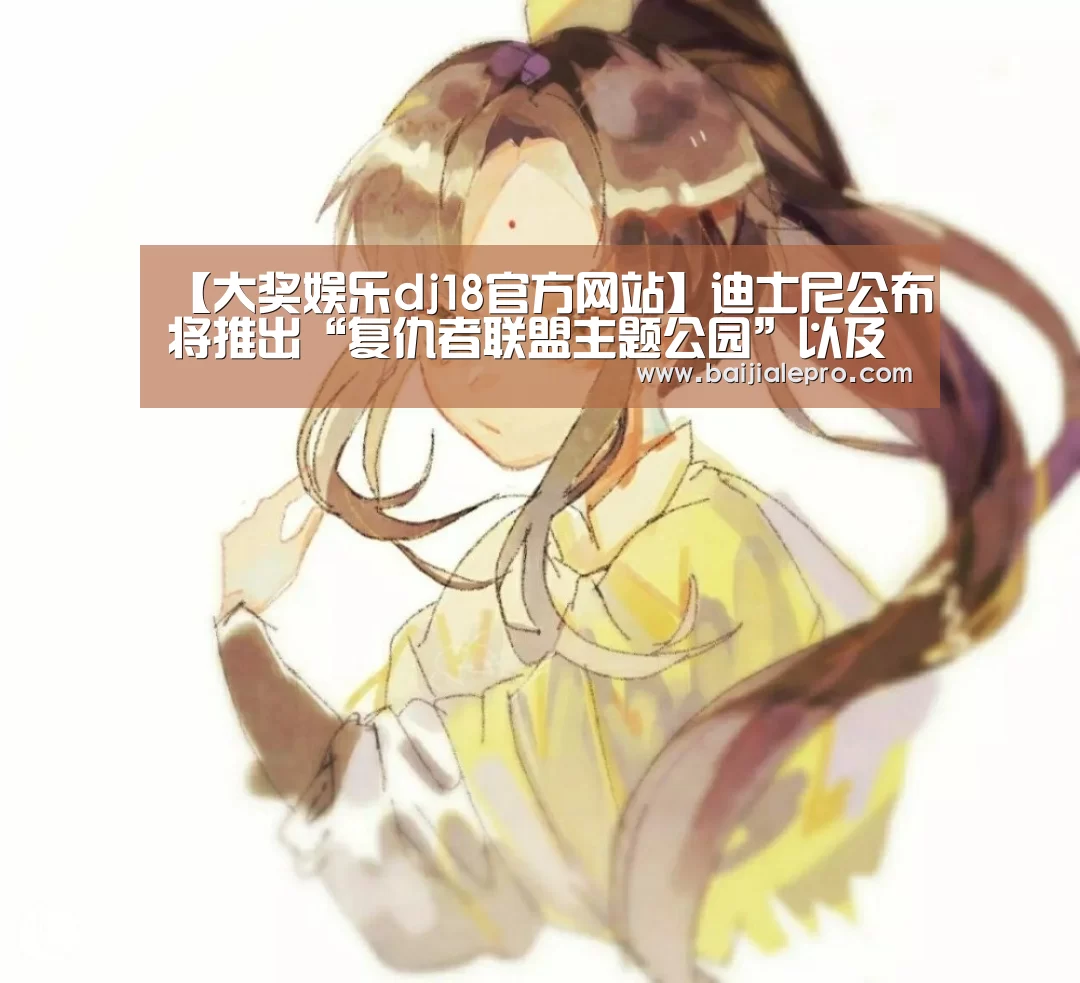 【大奖娱乐dj18官方网站】迪士尼公布将推出“复仇者联盟主题公园”以及多部漫威电影(图2) 大奖娱乐dj18官方网站