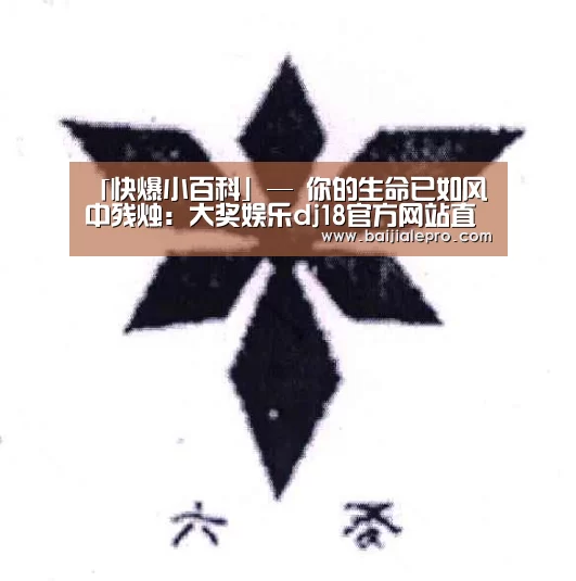 「快爆小百科」— 你的生命已如风中残烛:大奖娱乐dj18官方网站直播(图1) 大奖娱乐dj18官方网站
