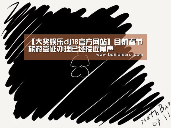 【大奖娱乐dj18官方网站】目前春节旅游签证办理已经接近尾声(图1) 大奖娱乐dj18官方网站下载