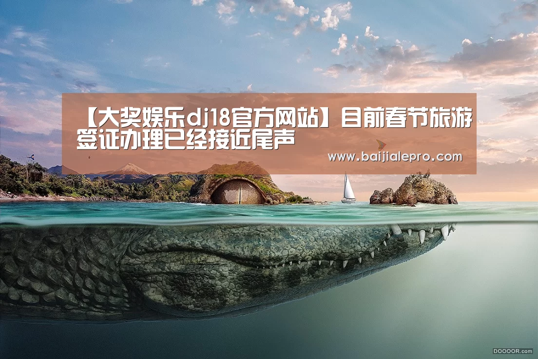 【大奖娱乐dj18官方网站】目前春节旅游签证办理已经接近尾声(图4) 大奖娱乐dj18官方网站