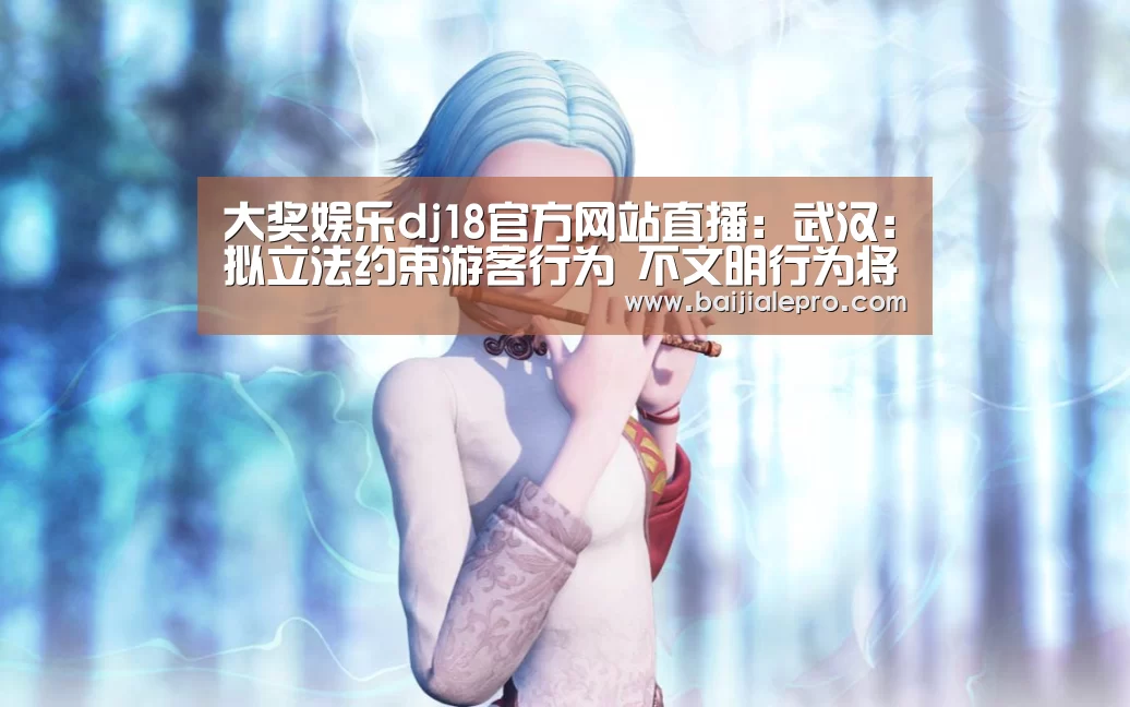 大奖娱乐dj18官方网站直播:武汉:拟立法约束游客行为 不文明行为将被记录(图2) 大奖娱乐dj18官方网站下载