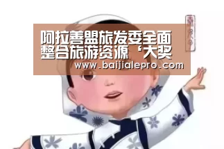 阿拉善盟旅发委全面整合旅游资源‘大奖娱乐dj18官方网站直播’(图1) 大奖娱乐dj18官方网站